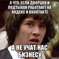 а что, если дворцов и подтыкан работают на яндекс и вконтакте а не учат нас бизнесу