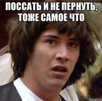 поссать и не пернуть, тоже самое что 