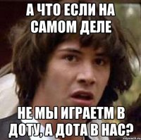 а что если на самом деле не мы играетм в доту, а дота в нас?