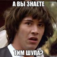 а вы знаете тим шупа?