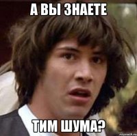 а вы знаете тим шума?