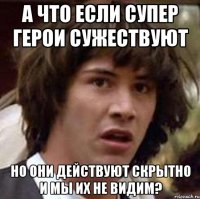 а что если супер герои сужествуют но они действуют скрытно и мы их не видим?