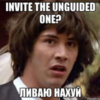 invite the unguided one? ливаю нахуй