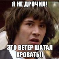 я не дрочил! это ветер шатал кровать!!