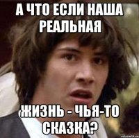 а что если наша реальная жизнь - чья-то сказка?