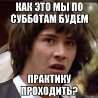 как это мы по субботам будем практику проходить?