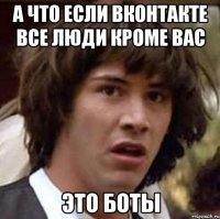 а что если вконтакте все люди кроме вас это боты