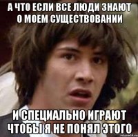 а что если все люди знают о моем существовании и специально играют чтобы я не понял этого