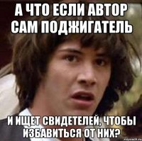 а что если автор сам поджигатель и ищет свидетелей, чтобы избавиться от них?