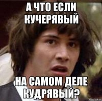 а что если кучерявый на самом деле кудрявый?