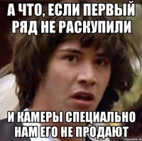 а что, если первый ряд не раскупили и камеры специально нам его не продают