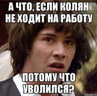 а что, если колян не ходит на работу потому что уволился?