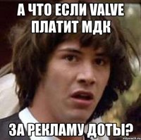 а что если valve платит мдк за рекламу доты?