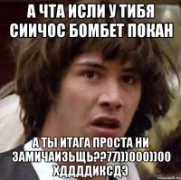 а чта исли у тибя сиичос бомбет покан а ты итага проста ни замичаизьщь??77)))000))00 хддддиксдэ