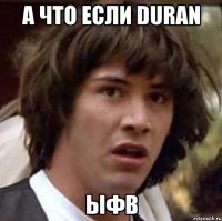 а что если duran ыфв