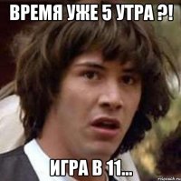 время уже 5 утра ?! игра в 11...