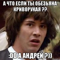 а что если ты обезьяна криворукая ?? :dd а андрей ?))