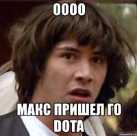 оооо макс пришел го dota