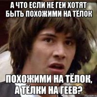 а что если не геи хотят быть похожими на тёлок похожими на тёлок, а тёлки на геев?