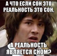 а что если сон это реальность это сон, а реальность является сном?