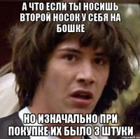 а что если ты носишь второй носок у себя на бошке но изначально при покупке их было 3 штуки