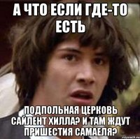 а что если где-то есть подпольная церковь сайлент хилла? и там ждут пришестия самаеля?