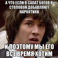 а что если в салат богов в столовой добавляют наркотики и поэтому мы его все время хотим