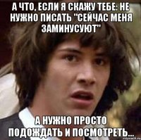 а что, если я скажу тебе: не нужно писать "сейчас меня заминусуют" а нужно просто подождать и посмотреть...