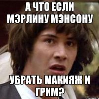 а что если мэрлину мэнсону убрать макияж и грим?