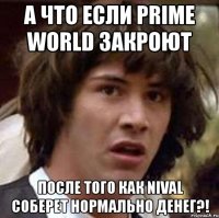 а что если prime world закроют после того как nival соберет нормально денег?!