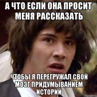 а что если она просит меня рассказать чтобы я перегружал свой мозг придумыванием историй