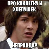 про каклетку и хлепушек неправда?