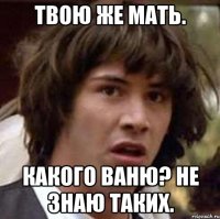 твою же мать. какого ваню? не знаю таких.