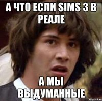 а что если sims 3 в реале а мы выдуманные