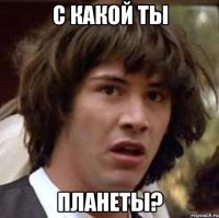 с какой ты планеты?