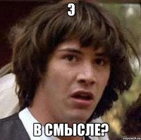 э в смысле?