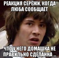 реакция серёжи, когда люба сообщает что у него домашка не правильно сделанна ...