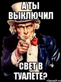 а ты выключил свет в туалете?