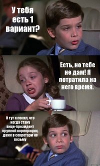 У тебя есть 1 вариант? Есть, но тебе не дам! Я потратила на него время. И тут я понял, что когда стану вице-президент крупной корпорации, даже в секретари не возьму