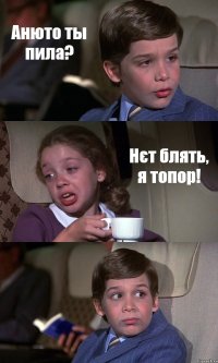 Анюто ты пила? Нєт блять, я топор! 