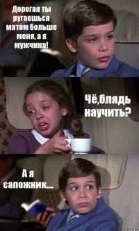 Дорогая ты ругаешься матом больше меня, а я мужчина! Чё,блядь научить? А я сапожник....