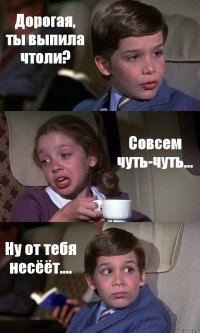 Дорогая, ты выпила чтоли? Совсем чуть-чуть... Ну от тебя несёёт....