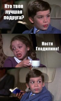 Кто твоя лучшая подруга? Настя Гладилина! 