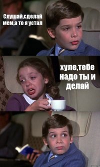 Слушай,сделай мем,а то я устал хуле,тебе надо ты и делай 