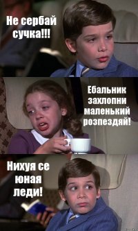 Не сербай сучка!!! Ебальник захлопни маленький розпездяй! Нихуя се юная леди!