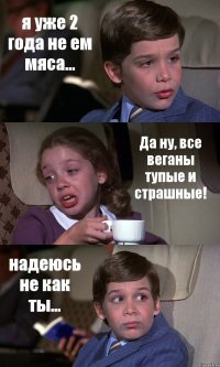 я уже 2 года не ем мяса... Да ну, все веганы тупые и страшные! надеюсь не как ты...