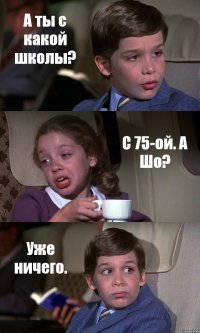 А ты с какой школы? С 75-ой. А Шо? Уже ничего.