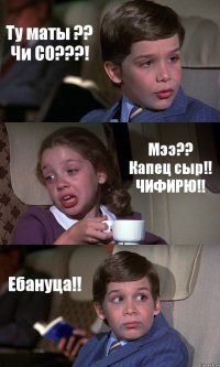 Ту маты ?? Чи СО???! Мээ?? Капец сыр!! ЧИФИРЮ!! Ебануца!!