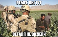 ребят, вы тут веталя не видели