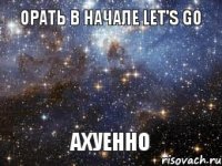 орать в начале LET'S GO АХУЕННО